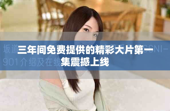 三年间免费提供的精彩大片第一集震撼上线