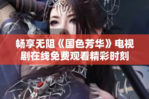 畅享无阻《国色芳华》电视剧在线免费观看精彩时刻