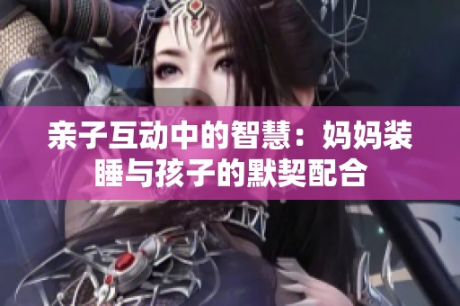 亲子互动中的智慧：妈妈装睡与孩子的默契配合