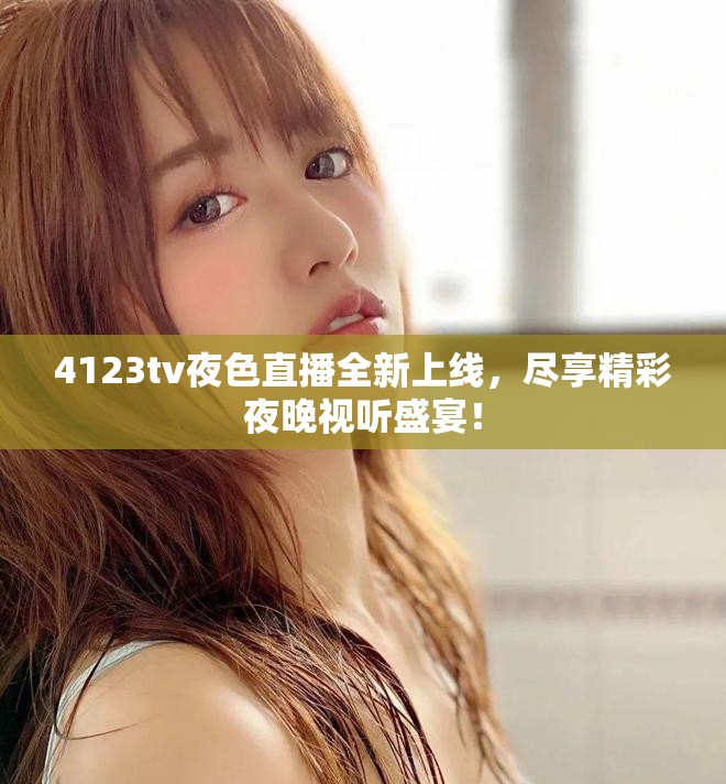 4123tv夜色直播全新上线，尽享精彩夜晚视听盛宴！