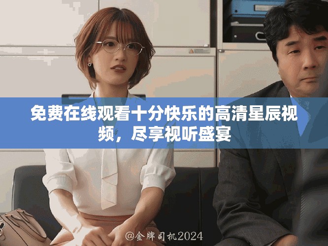 免费在线观看十分快乐的高清星辰视频，尽享视听盛宴