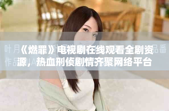 《燃罪》电视剧在线观看全剧资源，热血刑侦剧情齐聚网络平台
