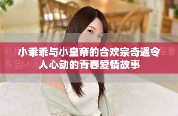 小乖乖与小皇帝的合欢宗奇遇令人心动的青春爱情故事