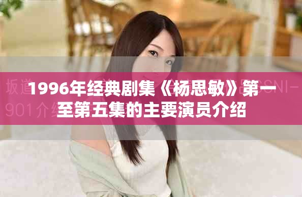 1996年经典剧集《杨思敏》第一至第五集的主要演员介绍