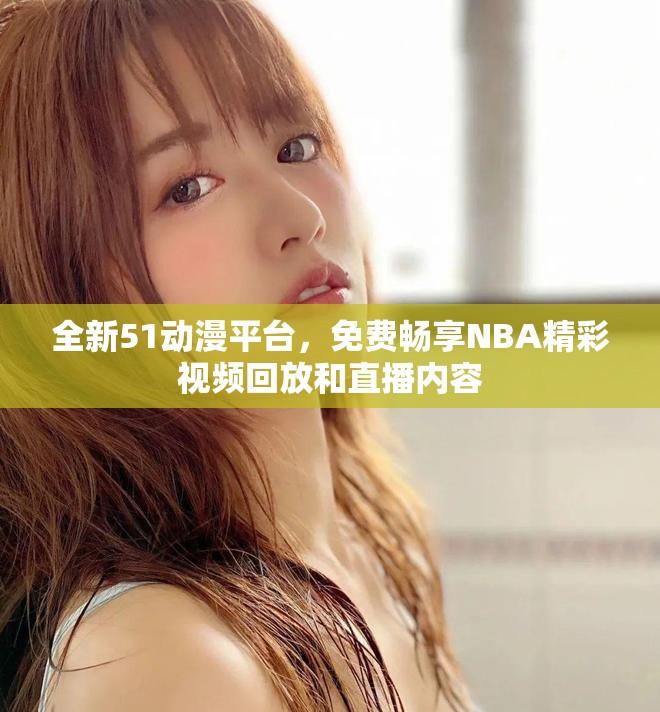 全新51动漫平台，免费畅享NBA精彩视频回放和直播内容