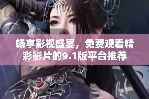畅享影视盛宴，免费观看精彩影片的9.1版平台推荐