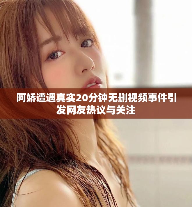 阿娇遭遇真实20分钟无删视频事件引发网友热议与关注