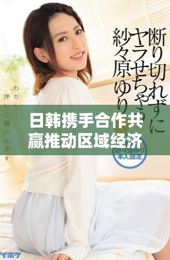 日韩携手合作共赢推动区域经济发展新局面