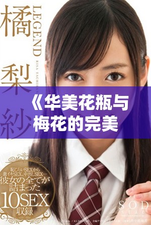 《华美花瓶与梅花的完美结合：金花瓶楷梅花的艺术魅力探讨》