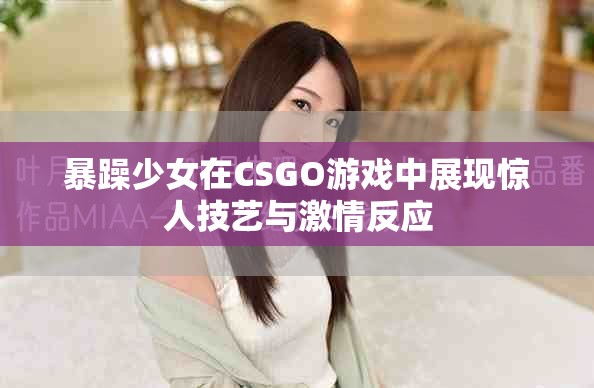 暴躁少女在CSGO游戏中展现惊人技艺与激情反应