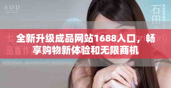 全新升级成品网站1688入口，畅享购物新体验和无限商机