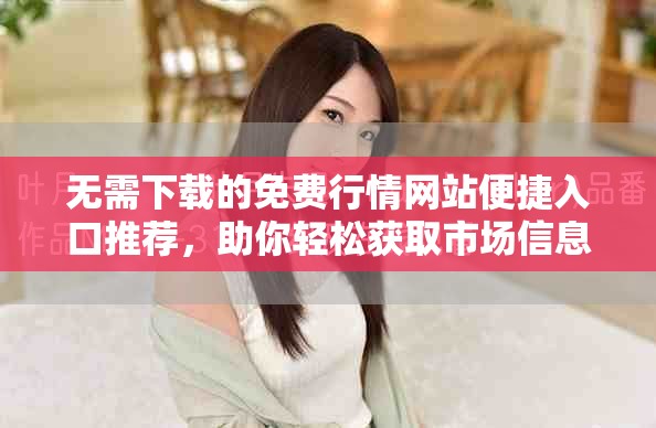 无需下载的免费行情网站便捷入口推荐，助你轻松获取市场信息
