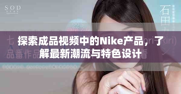 探索成品视频中的Nike产品，了解最新潮流与特色设计