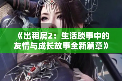 《出租房2：生活琐事中的友情与成长故事全新篇章》