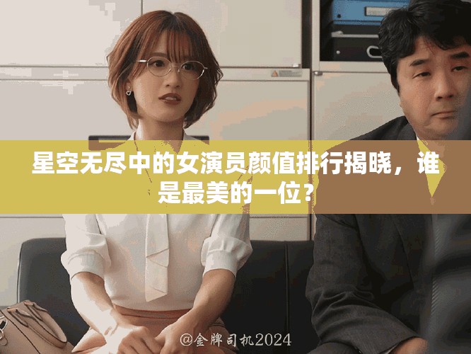 星空无尽中的女演员颜值排行揭晓，谁是最美的一位？