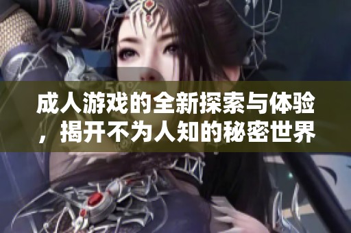 成人游戏的全新探索与体验，揭开不为人知的秘密世界
