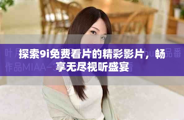 探索9i免费看片的精彩影片，畅享无尽视听盛宴
