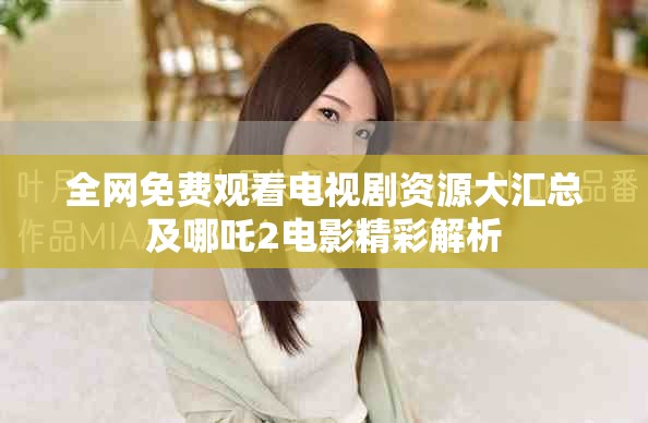全网免费观看电视剧资源大汇总及哪吒2电影精彩解析