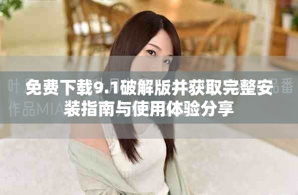 免费下载9.1破解版并获取完整安装指南与使用体验分享