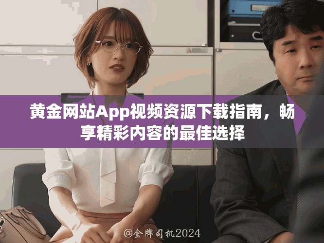 黄金网站App视频资源下载指南，畅享精彩内容的最佳选择