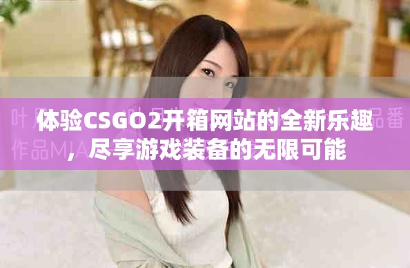 体验CSGO2开箱网站的全新乐趣，尽享游戏装备的无限可能