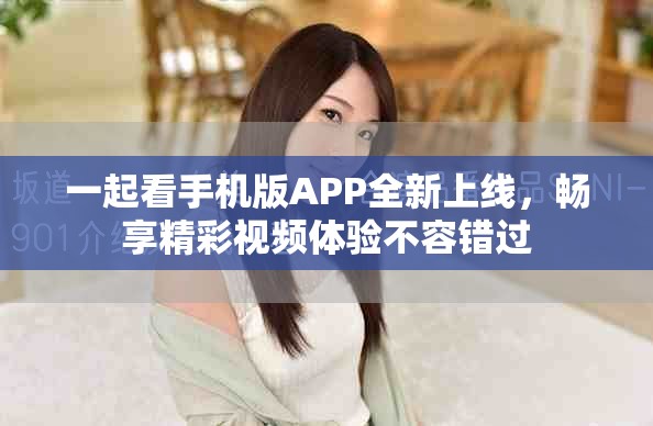 一起看手机版APP全新上线，畅享精彩视频体验不容错过