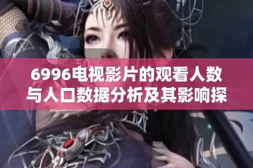 6996电视影片的观看人数与人口数据分析及其影响探讨