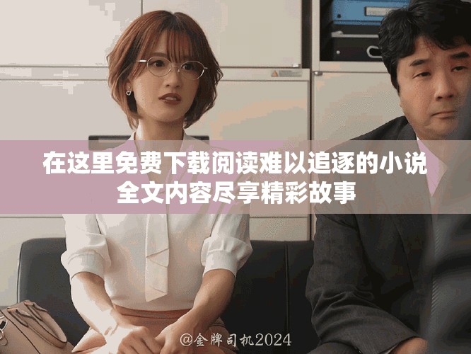 在这里免费下载阅读难以追逐的小说全文内容尽享精彩故事