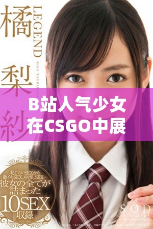 B站人气少女在CSGO中展现暴躁风采的精彩瞬间