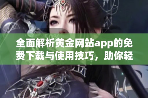 全面解析黄金网站app的免费下载与使用技巧，助你轻松获取精彩视频