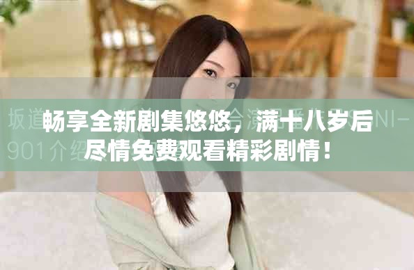 畅享全新剧集悠悠，满十八岁后尽情免费观看精彩剧情！