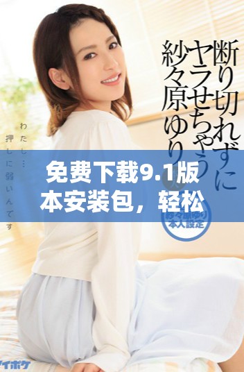 免费下载9.1版本安装包，轻松畅享新功能