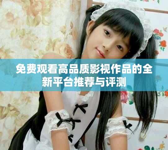 免费观看高品质影视作品的全新平台推荐与评测