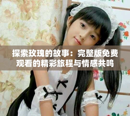 探索玫瑰的故事：完整版免费观看的精彩旅程与情感共鸣