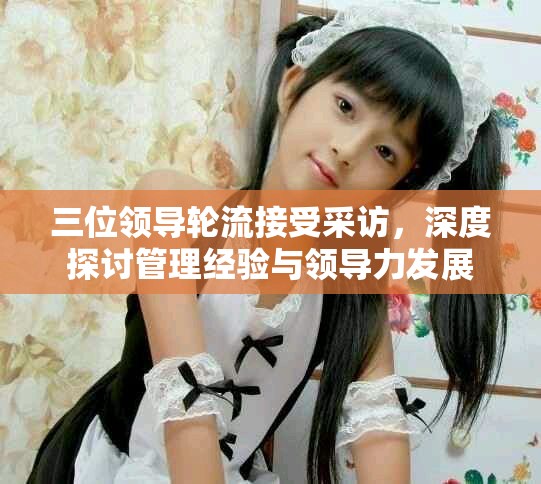 三位领导轮流接受采访，深度探讨管理经验与领导力发展