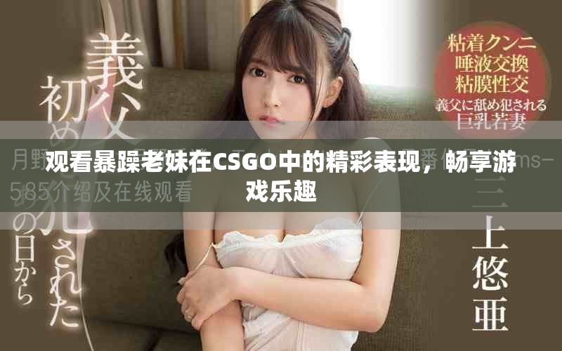 观看暴躁老妹在CSGO中的精彩表现，畅享游戏乐趣