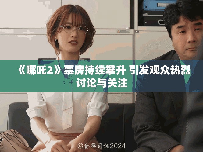 《哪吒2》票房持续攀升 引发观众热烈讨论与关注