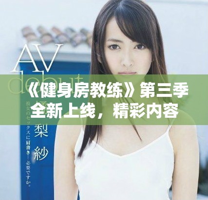 《健身房教练》第三季全新上线，精彩内容等你来观看！