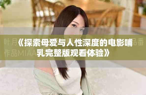 《探索母爱与人性深度的电影哺乳完整版观看体验》