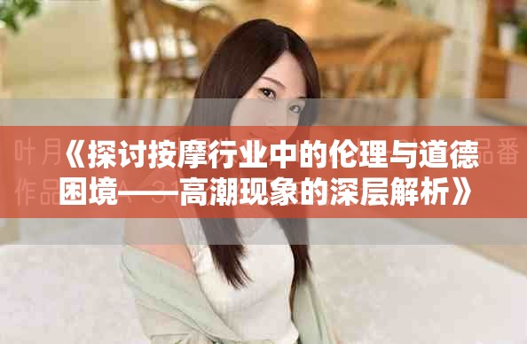 《探讨按摩行业中的伦理与道德困境——高潮现象的深层解析》