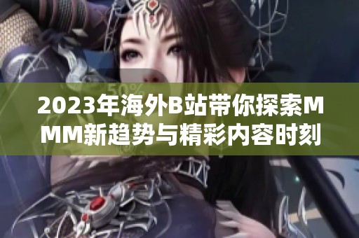 2023年海外B站带你探索MMM新趋势与精彩内容时刻