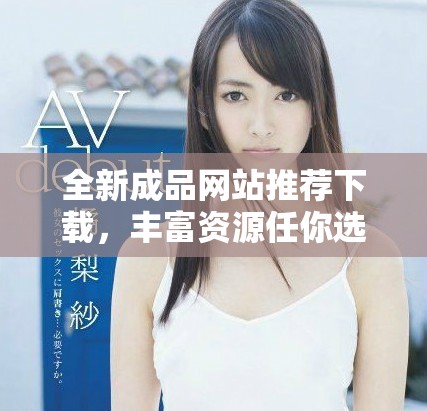 全新成品网站推荐下载，丰富资源任你选择的优质平台