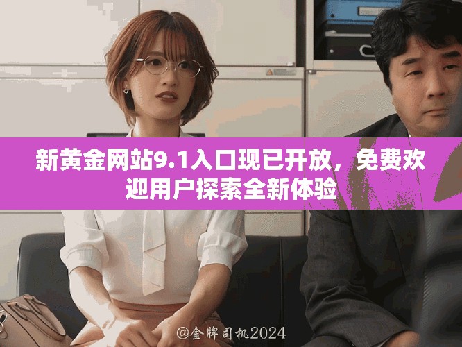 新黄金网站9.1入口现已开放，免费欢迎用户探索全新体验