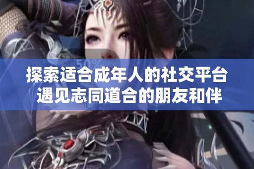 探索适合成年人的社交平台 遇见志同道合的朋友和伴侣
