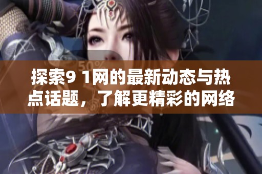 探索9 1网的最新动态与热点话题，了解更精彩的网络生活
