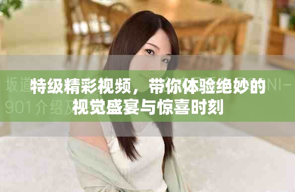 特级精彩视频，带你体验绝妙的视觉盛宴与惊喜时刻