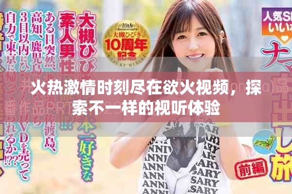 火热激情时刻尽在欲火视频，探索不一样的视听体验