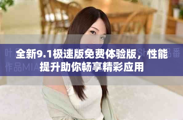 全新9.1极速版免费体验版，性能提升助你畅享精彩应用