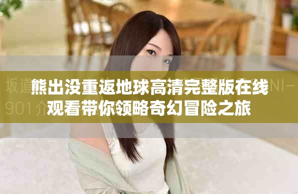 熊出没重返地球高清完整版在线观看带你领略奇幻冒险之旅