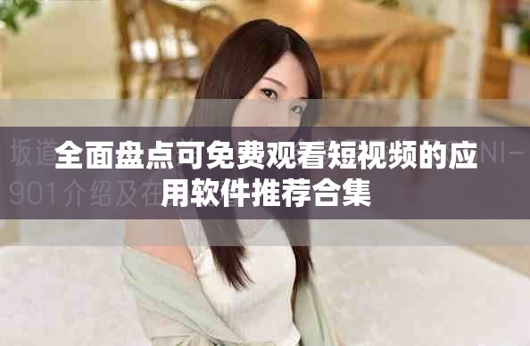 全面盘点可免费观看短视频的应用软件推荐合集